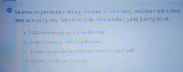 Selama ini pendataan dibagi menjadi 3 sub sistem sebutkan sub sistem apa saja yang ada . Sebutkan pilih satu jawaban yang kurang tepat. a.