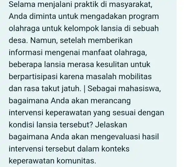 Selama m enjalani praktik di ma syarakat, Anda diminta untuk m engadakan program olahrage untuk kelompok lansia di sebuah desa . Namun , setelah