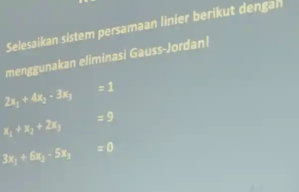 Selesaikan sistem persamaa n linier berikut dengan menggunakan eliminasi Gauss Jordan! 2x_(1)+4x_(2)-3x_(3)=1 x_(1)+x_(2)+2x_(3)=9 3x_(1)+6x_(2)-5x_(3)=0