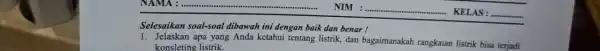 Selesaikan soal-soal dibawah ini dengan baik dan benar! 1. Jelaskan apa yang Anda ketahui tentang listrik, dan bagaimanakah rangkaian listrik bisa terjadi konsleting listrik.