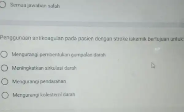 Semua jawaban salah Penggunaan antikoagulan pada pasien dengan stroke iskemik bertujuan untuk Mengurangi pembentukan gumpalan darah Meningkatkan sirkulasi darah Mengurangi pendarahan Mengurangi kolesterol darah