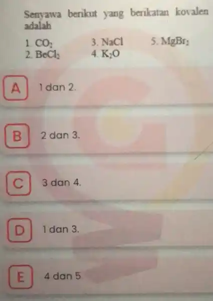 Senyawa berikut yang berikatan kovalen adalah 1. CO_(2) 3. NaCl 5. MgBr_(2) 2. BeCl_(2) 4. K_(2)O A I dan 2. B 2 dan 3.