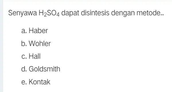 Senyawa H_(2)SO_(4) dapat disintesis dengan metode.. a. Haber b. Wohler c. Hall d. Goldsmith e. Kontak