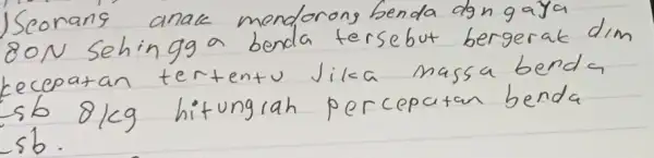 Seorang anak mendorong benda dgn gaya 80 mathrm(~N) sehingga benda tersebut bergerak dim kecepatan tertentu Jika massa benda 568 mathrm(~kg) hitungrah percepatan benda 5