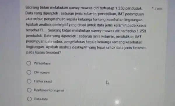 Seorang bidan melakukan survey mawas diri terhadap 1.250 penduduk. Data yang diperoleh : sebaran jenis kelamin pendidikan, IMT perempuan usia subur, pengetahuan kepala keluarga