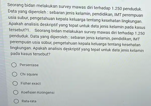 Seorang bidan melakukan survey mawas diri terhadap 1.250 penduduk. Data yang diperoleh : sebaran jenis kelamin pendidikan, IMT perempuan usia subur, pengetahuan kepala keluarga