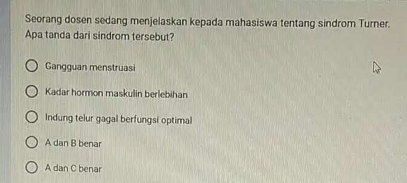 Seorang dosen sedang menjelaskan kepada mahasiswa tentang sindrom Turner. Apa tanda dari sindrom tersebut? Gangguan menstruasi Kadar hormon maskulin berlebihan Indung telur gagal berfungsi