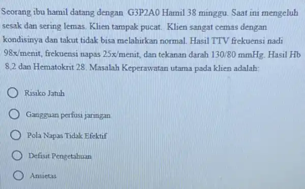 Seorang ibu hamil datang dengan G3P2AO Hamil 38 minggu. Saat ini mengeluh sesak dan sering lemas Klien tampak pucat. Klien sangat cemas dengan kondisinya