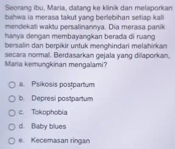 Seorang ibu , Maria , datang ke klinik dan melaporkan bahwa ia merasa takut yang berlebihan setiap kali mendekati waktu persalinanny a. Dia merasa