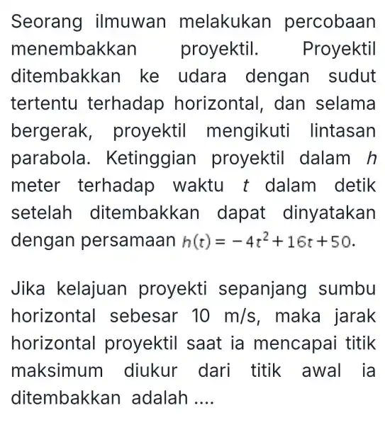 Seorang ilmuwan m elakukan percobaan m enembakkan proyektil . Proyektil ditembakkan ke udara dengan sudut tertentu terhadap horizontal I, dan selama bergerak proyektil mengikuti