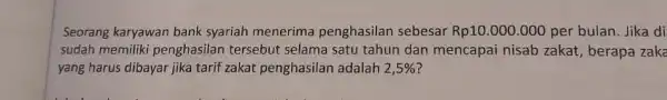 Seorang karyawan bank syariah menerima penghasilan sebesar Rp10.000 .000 per bulan Jika di sudah memiliki penghasilan tersebut selama satu tahun dan mencapai nisab zakat