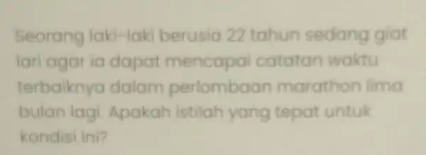 Seorang laki-laki berusia 22 tahun sedang giat lari agar ia dapat mencapai catatan woktu terbaiknya dalam perlomboon marathon lima bulan lagi. Apakah istilah yang