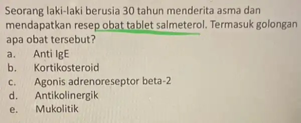 Seorang laki-laki berusia 30 tahun menderita asma dan mendapatkan resep obat tablet salmeterol Termasuk golongan apa obat tersebut? a.Anti IgE b. Kortikosteroid c. Agonis