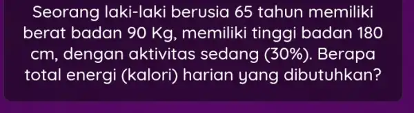 Seorang laki-laki berusia 65 tahun memiliki berat badan 90 Kg, memiliki tinggi badan 180 cm dengan aktivitas sedang (30% ) . Berapa total energi