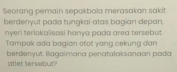 Seorang pemain sepakbola merasakan sakit berdenyut pada tungkai atas bagian depan, nyeri terlokalisasi hanya pada area tersebut. Tampak ada bagian otot yang cekung dan