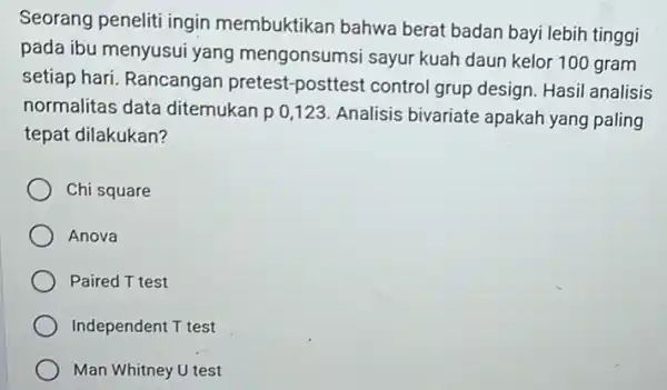 Seorang peneliti ingin membuktikan bahwa berat badan bayi lebih tinggi pada ibu menyusui yang mengonsumsi sayur kuah daun kelor 100 gram setiap hari. Rancangan