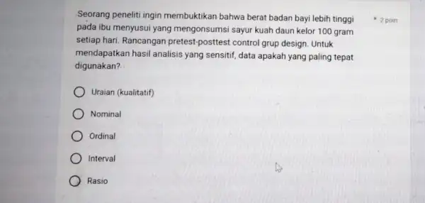 Seorang peneliti ingin membuktikan bahwa berat badan bayi lebih tinggi pada ibu menyusui yang mengonsumsi sayur kuah daun kelor 100 gram setiap hari. Rancangan