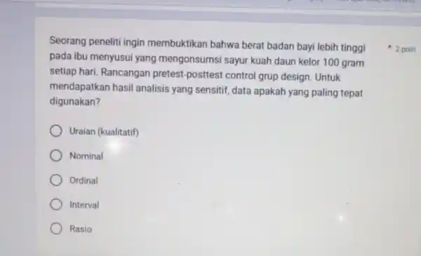 Seorang peneliti ingin membuktikan bahwa berat badan bayi lebih tinggi pada ibu menyusui yang mengonsumsi sayur kuah daun kelor 100 gram setiap hari. Rancangan