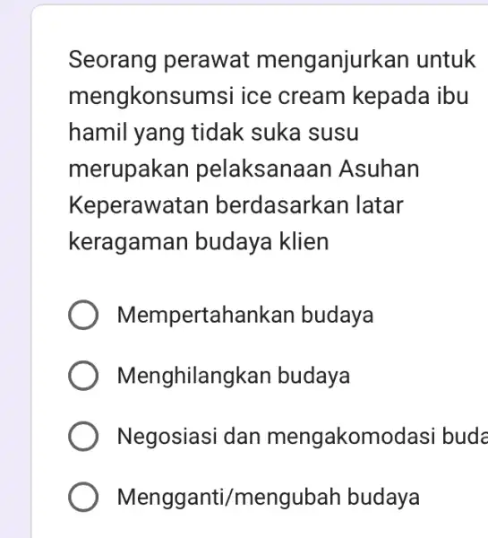 Seorang perawat m enganjurkan untuk mengkonsumsi ice cream kepada ibu hamil yang tidak suka susu merupakan pelaksanaan Asuhan Keperawatan berdasarkan latar kerag aman budaya