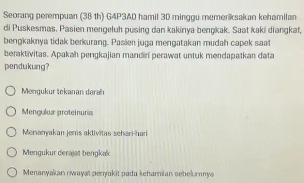 Seorang perempuan (38 th)G4P3AO hamil 30 minggu memeriksakan kehamilan di Puskesmas. Pasien mengeluh pusing dan kakinya bengkak. Saat kaki diangkat, bengkaknya tidak berkurang Pasien