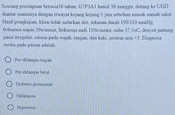 Seorang perempuan berusia36 tahun, GSP3A1 hamil 36 minggu, datang ke UGD diantar suaminya dengan riwayat kejang-kejang 1 jam sebelum masuk rumah sakit Hasil pengkajian