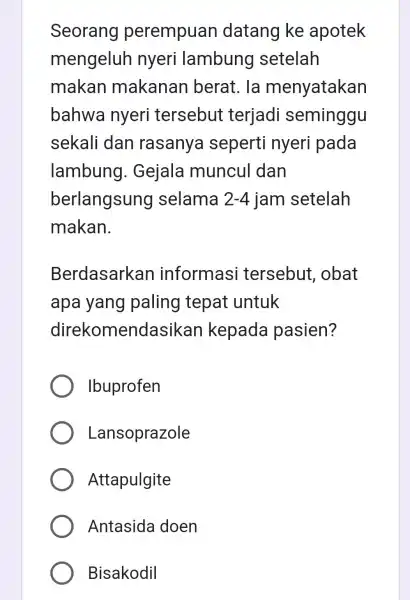 Seorang perempuan datang ke apotek mengeluh nyeri lambung setelah makan makanan berat. la menyatakan bahwa nyeri tersebut terjadi seminggu sekali dan rasanya seperti nyeri