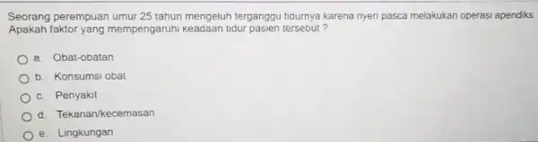 Seorang perempuan umur 25 tahun mengeluh terganggu tigurnya karena nyen pasca melakukan operasi apendiks Apakah faktor yang mempengaruhi Keadaan tidur pasien tersebut? a. Obat-obatan