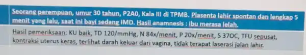 Seorang perempuan umur 30 tahun, P2AO Kala III di TPMB Plasenta lahir spontan dan lengkap 5 menit yang lalu, saat ini bayi sedang IMD