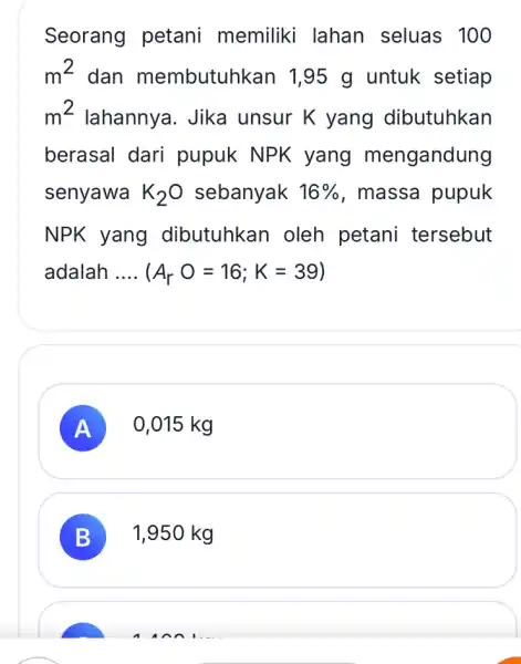 Seorang petani memiliki lahan seluas 100 m^2 dan membutuhkan 1 ,95 g untuk setiap m^2 lahannya. Jika unsur K yang dibutuhkan berasal dari pupuk