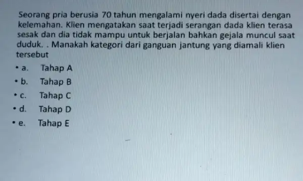 Seorang pria berusia 70 tahun mengalami nyeri dada disertai dengan kelemahan. Klien mengatakan saat terjadi serangan dada klien terasa sesak dan dia tidak mampu