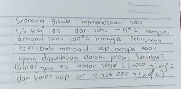 Seorang sisua memonoskan satu 1,5 mathrm(~kg) es dori suhu -5^circ mathrm(C) sampai dengan suhu 100^circ mathrm(C) hingga securunnya berubah menzodi uop berapo koor yong