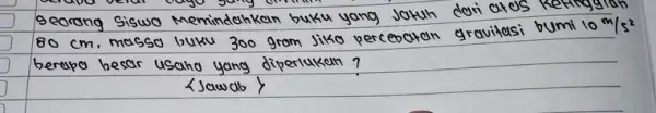 seorang siswo memindahkan buku yang jotuh dori atos 80 mathrm(~cm) . massa buku 300 gram jiko percepatan gravitasi bumi 10 mathrm(~m) / mathrm(s)^2 berapa