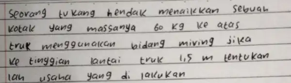 Seorang tukang hendak menaikkan sebuah Kotak yang massanya 60 mathrm(~kg) ke atas truk menggunakan bidang miving jika ke tinggian lantai truk 1,5 mathrm(~m) tentukan