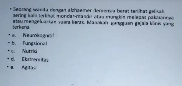 Seorang wanita dengan alzhaemer demensia berat terlihat gelisah sering kalii terlihat mondar-mandir atau mungkin melepas pakaiannya atau mengeluarkan suara keras. Manakah gangguan gejala klinis