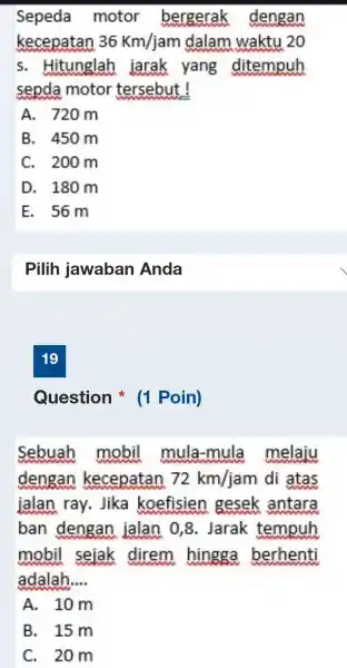 Sepeda motor bergerak dengan kecepatan 36Km/jam dalam waktu 20 s. Hitunglah jarak yang ditempuh sepda motor tersebut! A. 720m B. 450m C. 200m D.