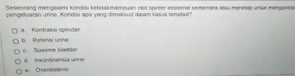 Seseorang mengalami kondisi ketidakmampuan otot spinter eksternal sementara atau menetap untuk mengontro pengeluaran urine. Kondisi apa yang dimaksud dalam kasus tersebut? a Kontraksi spincter