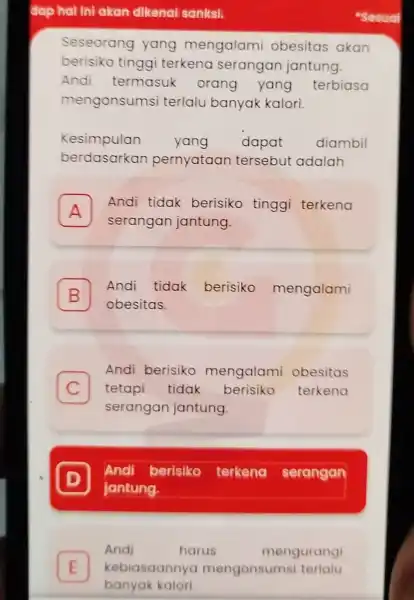 Seseorang yang mengalami obesitas akan berisiko tinggi terkena serangan jantung Andi termasuk orang yang terbiasa mengonsumsi terlalu banyak kalori. Kesimpulan yang dapat diambil berdasarkan