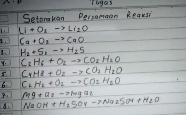 Setara han Persamaan Reaks Li+O_(2)-gt Li_(2)O 2. Ca+O_(2)-gt CaO 3. H_(2)+S_(2)-gt H_(2)S 4. C_(2)H_(6)+O_(2)arrow CO_(2)H_(2)O 5. C_(4)H8+O_(2)-gt CO_(2)H_(2)O 6. C_(2)H_(1)+O_(2)-gt CO_(2)H_(2)O 7. (119+a_(2)-7lnga_(2))/(NaOH+H_(2)SO_(2)-gt Na_(2)SO+H_(2)O)