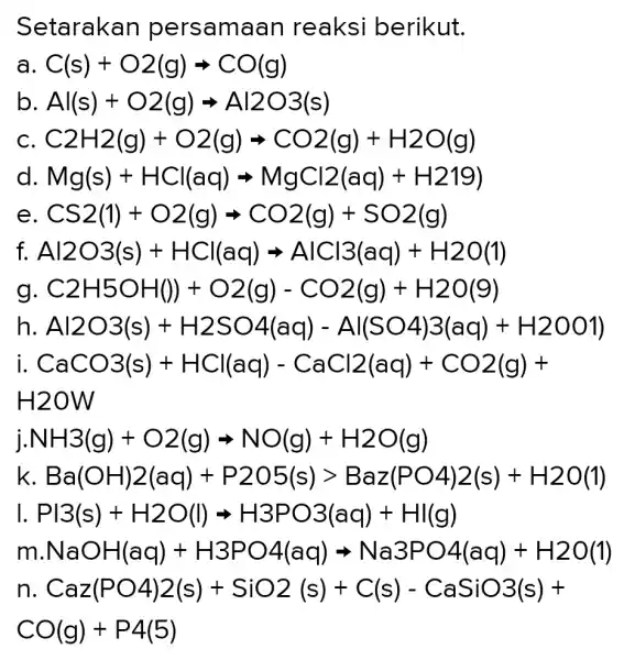 Setarakan persamaan reaksi berikut. a C(s)+O2(g)Longrightarrow CO(g) b Al(s)+O2(g)Longrightarrow Al2O3(s) C2H2(g)+O2(g)arrow CO2(g)+H2O(g) d Mg(s)+HCl(aq)arrow MgCl2(aq)+H219) e CS2(1)+O2(g)arrow CO2(g)+SO2(g) f. Al2O3(s)+HCl(aq)arrow AlCl3(aq)+H2O(l) g C2H5OH(0)+O2(g)-CO2(g)+H2O(9) h