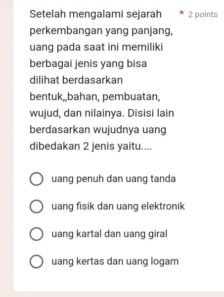 Setelah mengalami sejarah perkembang an yang panjang, uang pada saat ini memiliki berbagai jenis yang bisa dilihat berdasarkan bentuk,bahan , pembuatan, wujud, dan nilainya.