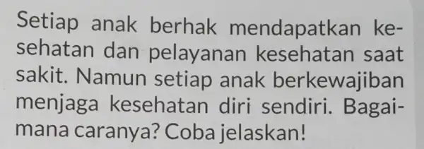 Setiap anak berhak menda patkan ke- sehat an dan pe layanan ke sehatan saat sakit . Nam un setiap anak berkewajiban menjag a kes