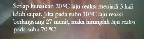 Setiap kenaikan 20^circ C laju reaksi menjadi 3 kali lebih cepat.. Jika pada suhu 10^circ C laju reaksi berlangsung 27 menit,maka hitunglah laju reaksi