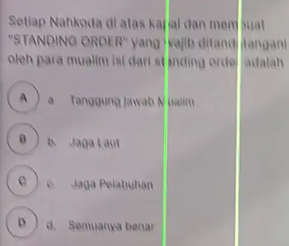 Setlap Nahkoda di atas karial dan membuat "STANDINO ORDER" yang wajib ditandi tangan oleh para mualim isi dari standing orde adalah A a. Tangoung