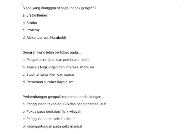 Siapa yang dianggap sebagai bapak geografi? a. Eratosthenes b. Strabo c. Ptolemy d. Alexander von Humboldt Geografi kuno lebih berfokus pada __ a. Pengukuran