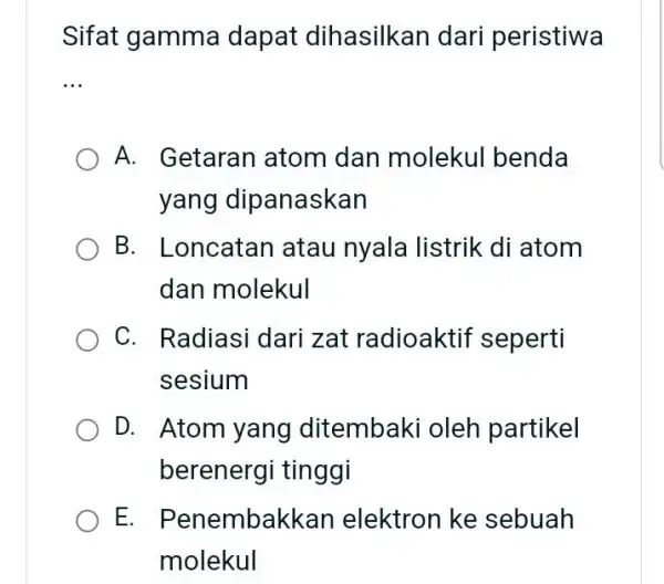 Sifat gamma dapat dihasilkan dari peristiwa __ A. Getaran atom dan molekul benda yang dipanaskan B. Loncatan atau nyala listrik di atom dan molekul