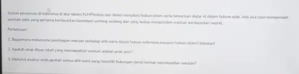 Sistem pewarisan di Indonesia di atur dalam KUHPerdata dan dalam kompliasi hukum-islam serta kewarisan diatur di dalam hukum adat. Ada dua cara memperoleh warisan