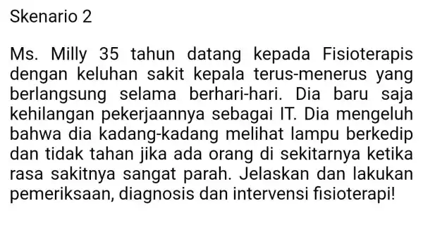 Skenario 2 Ms. Milly 35 tahun datang kepada Fisioterapis dengan keluhan sakit kepala terus-menerus yang berlangsung selama berhari-hari . Dia baru saja kehilangan pekerjaanny