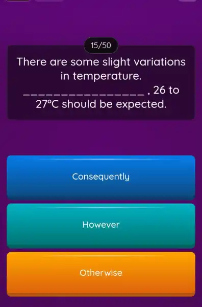 There are some slight variations in temperature. __ __ __ , 26 to 27^circ C should be expected. Consequently However Otherwise