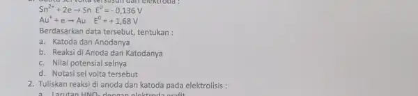 Sn^2++2earrow SnE^0=-0,136V Au^++earrow Au E^0=+1,68V Berdasarkan data tersebut, tentukan : a. Katoda dan Anodanya b. Reaksi di Anoda dan Katodanya c. Nilai potensial selnya