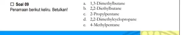 [ Soal 09 Penamaan berikut keliru. Betulkan! a. 1,3-Dimethylbutane b. 2,2-Diethylbutane c. 2-Propylpentane d. 2,2-Dimethylcy clopropane e. 4-Methylpentane